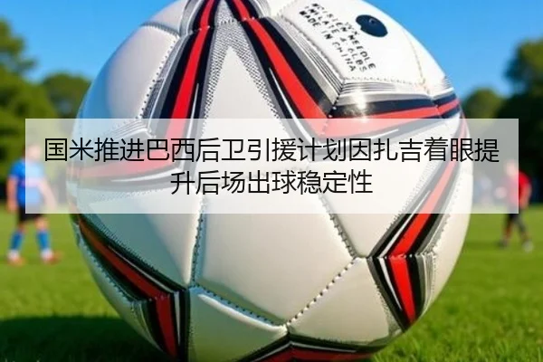 国米推进巴西后卫引援计划因扎吉着眼提升后场出球稳定性