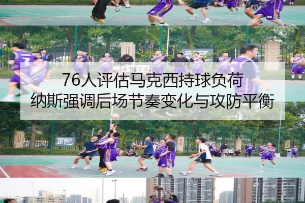 76人评估马克西持球负荷 纳斯强调后场节奏变化与攻防平衡